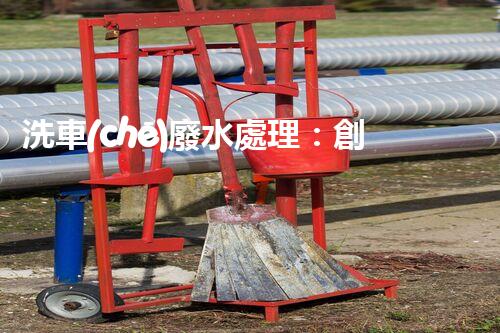 洗車(chē)廢水處理：創(chuàng)新技術(shù)解決環(huán)境難題？